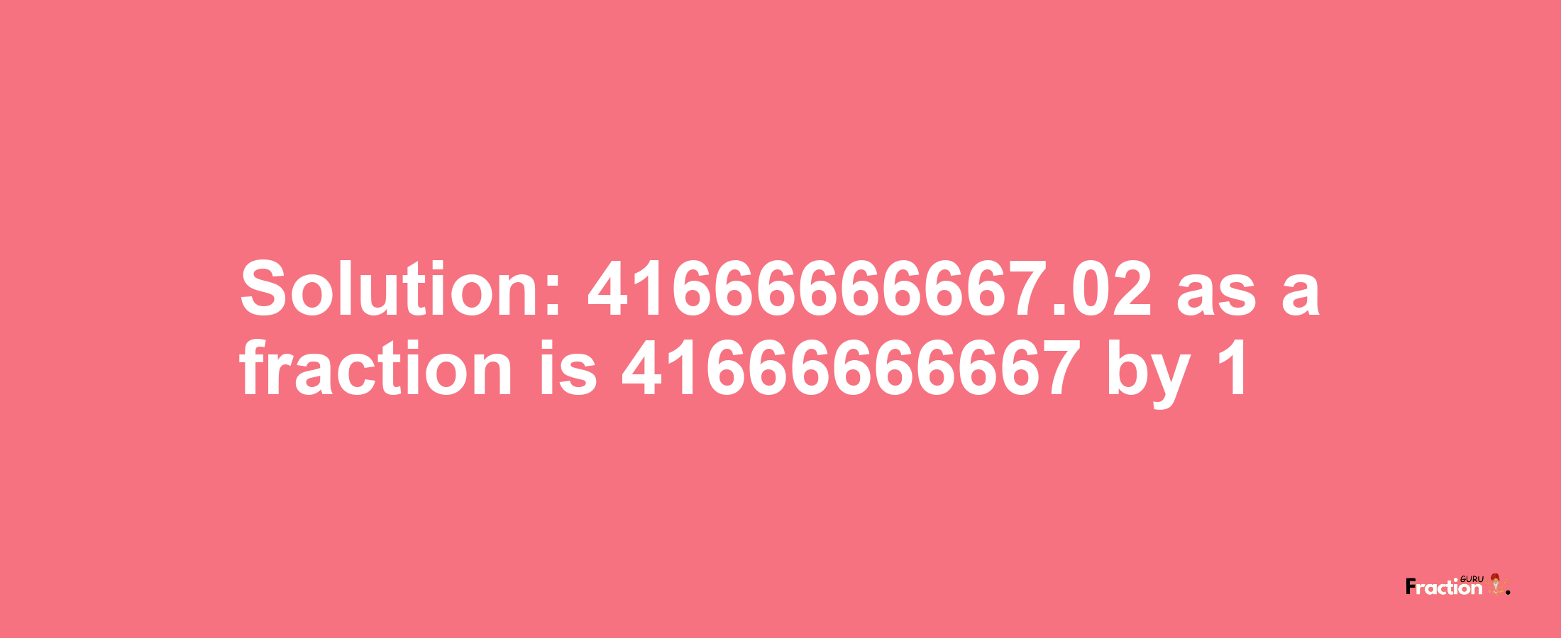 Solution:41666666667.02 as a fraction is 41666666667/1